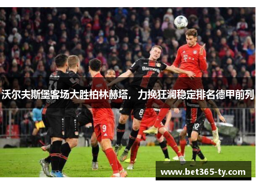 沃尔夫斯堡客场大胜柏林赫塔，力挽狂澜稳定排名德甲前列